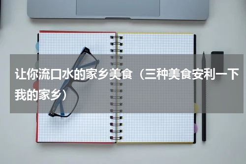 让你流口水的家乡美食（三种美食安利一下我的家乡）