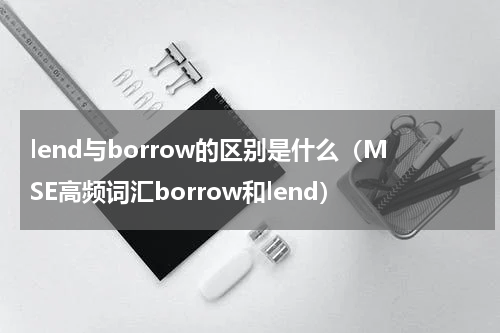 lend与borrow的区别是什么（MSE高频词汇borrow和lend）