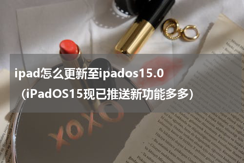 ipad怎么更新至ipados15.0（iPadOS15现已推送新功能多多）