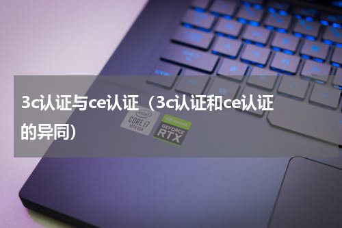 3c认证与ce认证（3c认证和ce认证的异同）