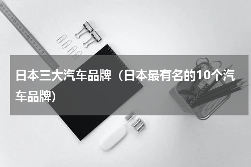 日本三大汽车品牌（日本最有名的10个汽车品牌）