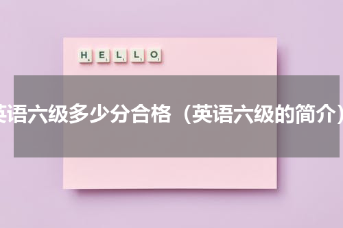 英语六级多少分合格（英语六级的简介）