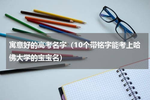 寓意好的高考名字（10个带铭字能考上哈佛大学的宝宝名）