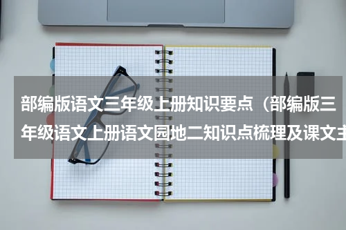 部编版语文三年级上册知识要点（部编版三年级语文上册语文园地二知识点梳理及课文主题概括）