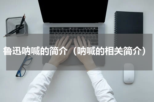 鲁迅呐喊的简介（呐喊的相关简介）