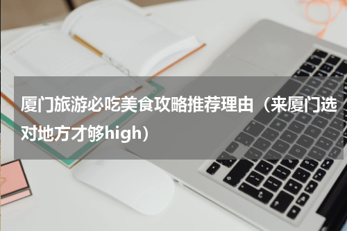 厦门旅游必吃美食攻略推荐理由（来厦门选对地方才够high）
