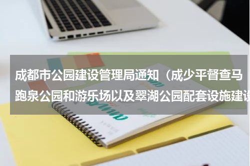 成都市公园建设管理局通知（成少平督查马跑泉公园和游乐场以及翠湖公园配套设施建设和运行管理情况）