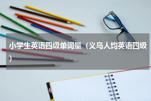 小学生英语四级单词量（义乌人均英语四级）