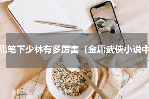 金庸笔下少林有多厉害（金庸武侠小说中）