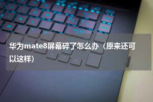 华为mate8屏幕碎了怎么办（原来还可以这样）