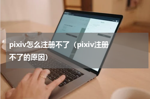 pixiv怎么注册不了（pixiv注册不了的原因）