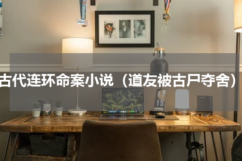古代连环命案小说（道友被古尸夺舍）