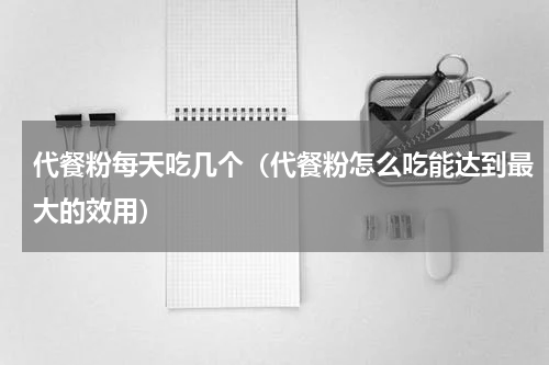 代餐粉每天吃几个（代餐粉怎么吃能达到最大的效用）