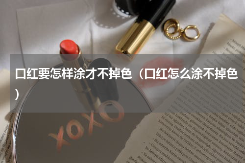 口红要怎样涂才不掉色（口红怎么涂不掉色）
