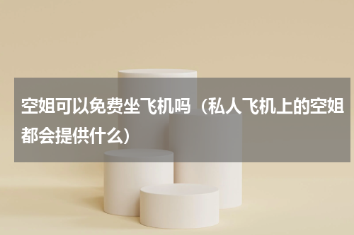 空姐可以免费坐飞机吗（私人飞机上的空姐都会提供什么）