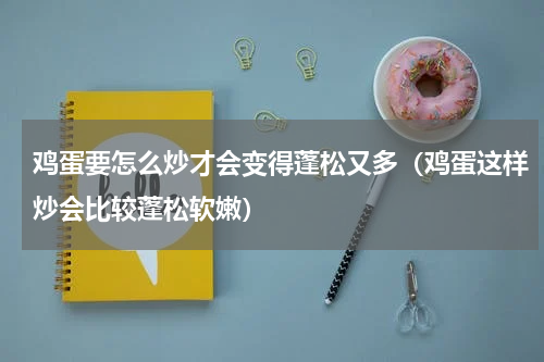 鸡蛋要怎么炒才会变得蓬松又多（鸡蛋这样炒会比较蓬松软嫩）