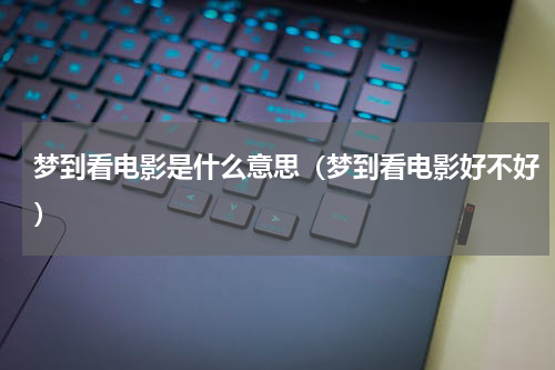 梦到看电影是什么意思（梦到看电影好不好）