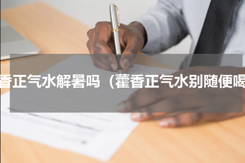 藿香正气水解暑吗（藿香正气水别随便喝）