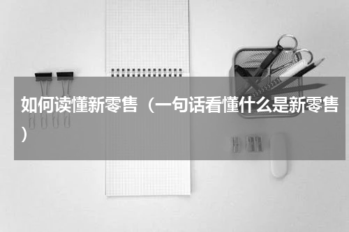 如何读懂新零售（一句话看懂什么是新零售）