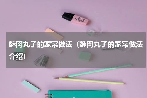 酥肉丸子的家常做法（酥肉丸子的家常做法介绍）