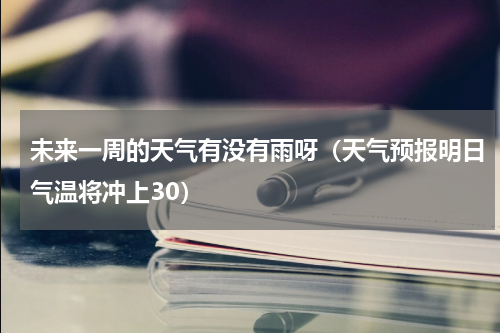未来一周的天气有没有雨呀（天气预报明日气温将冲上30）