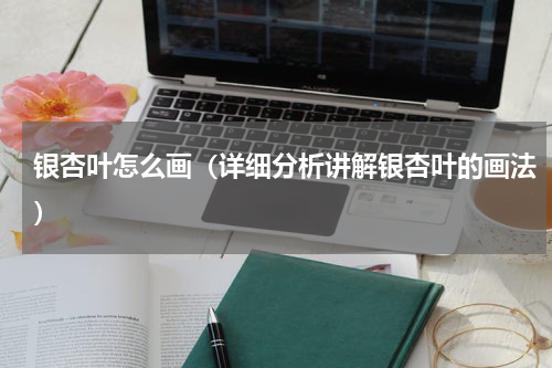 银杏叶怎么画（详细分析讲解银杏叶的画法）