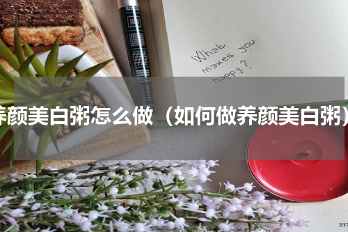 养颜美白粥怎么做（如何做养颜美白粥）