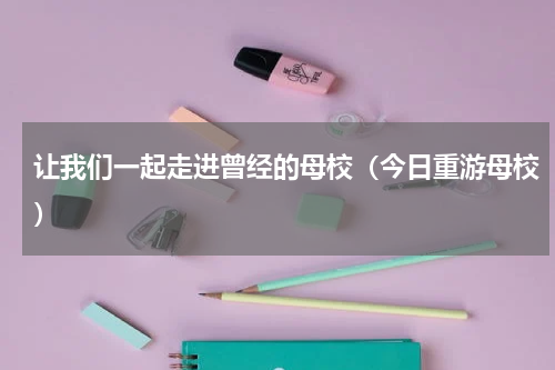 让我们一起走进曾经的母校（今日重游母校）