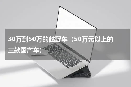 30万到50万的越野车（50万元以上的三款国产车）