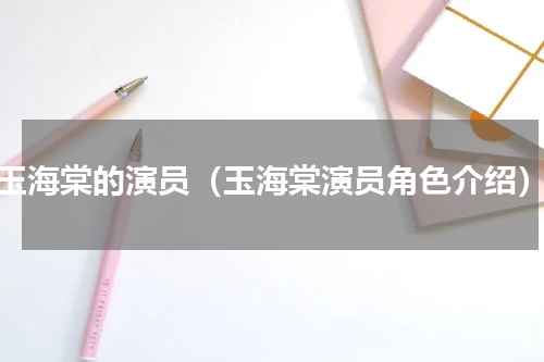 玉海棠的演员（玉海棠演员角色介绍）