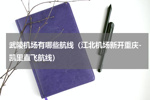 武陵机场有哪些航线（江北机场新开重庆-凯里直飞航线）