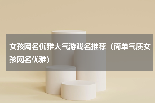 女孩网名优雅大气游戏名推荐（简单气质女孩网名优雅）