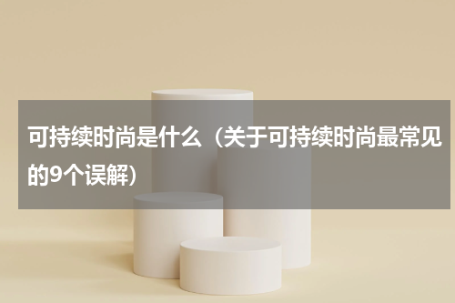 可持续时尚是什么（关于可持续时尚最常见的9个误解）