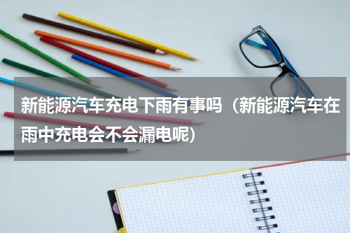 新能源汽车充电下雨有事吗（新能源汽车在雨中充电会不会漏电呢）