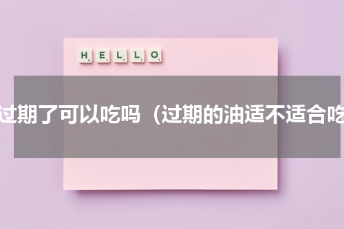 油过期了可以吃吗（过期的油适不适合吃）