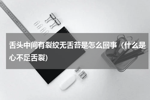 舌头中间有裂纹无舌苔是怎么回事（什么是心不足舌裂）