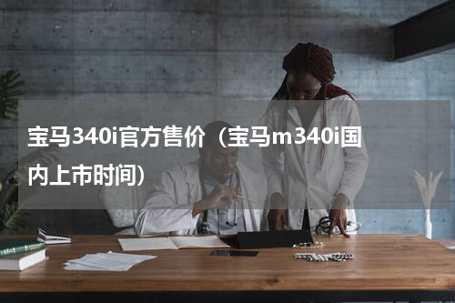 宝马340i官方售价（宝马m340i国内上市时间）