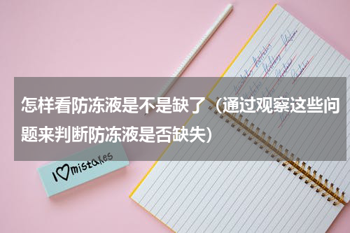 怎样看防冻液是不是缺了（通过观察这些问题来判断防冻液是否缺失）