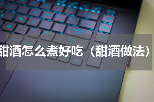 甜酒怎么煮好吃（甜酒做法）