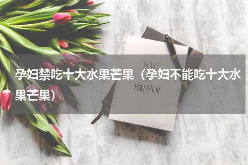 孕妇禁吃十大水果芒果（孕妇不能吃十大水果芒果）