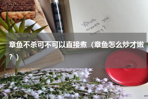 章鱼不杀可不可以直接煮（章鱼怎么炒才嫩？）