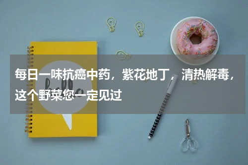 每日一味抗癌中药，紫花地丁，清热解毒，这个野菜您一定见过