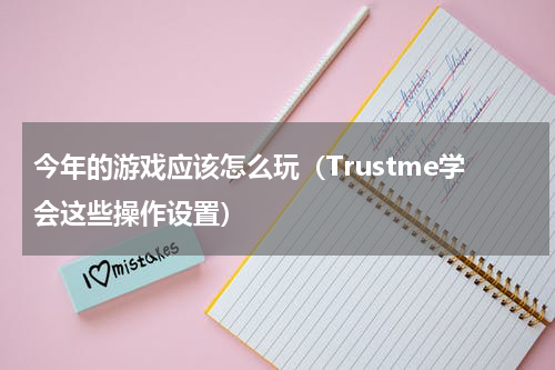 今年的游戏应该怎么玩（Trustme学会这些操作设置）