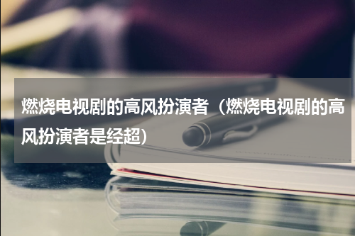 燃烧电视剧的高风扮演者（燃烧电视剧的高风扮演者是经超）