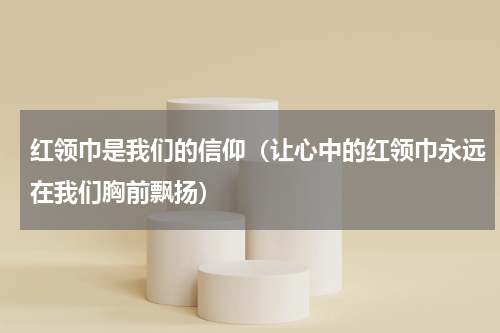 红领巾是我们的信仰（让心中的红领巾永远在我们胸前飘扬）
