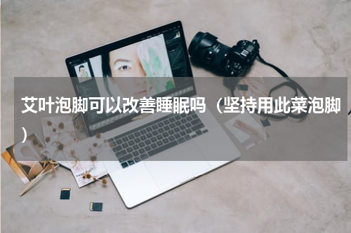艾叶泡脚可以改善睡眠吗（坚持用此菜泡脚）