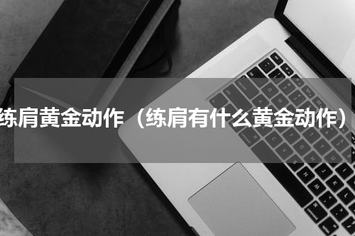 练肩黄金动作（练肩有什么黄金动作）