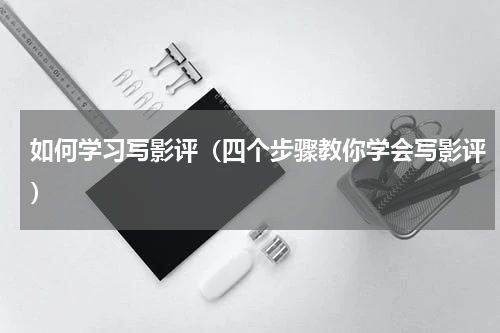 如何学习写影评（四个步骤教你学会写影评）