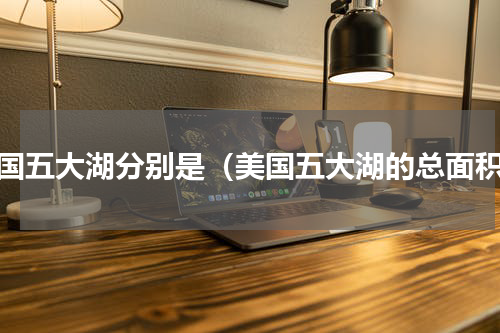 美国五大湖分别是（美国五大湖的总面积）