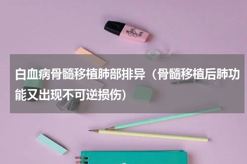 白血病骨髓移植肺部排异（骨髓移植后肺功能又出现不可逆损伤）
